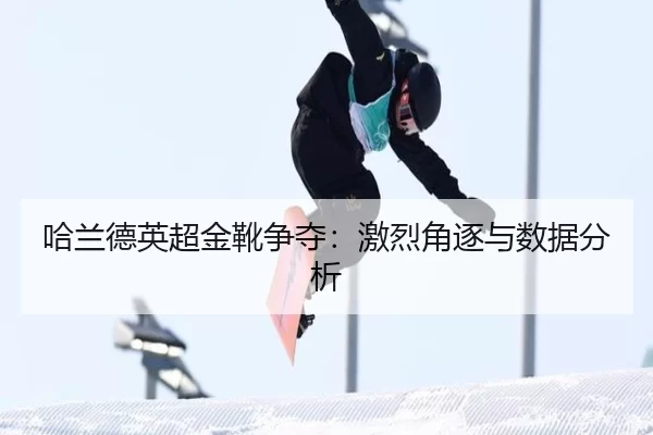 哈兰德英超金靴争夺：激烈角逐与数据分析