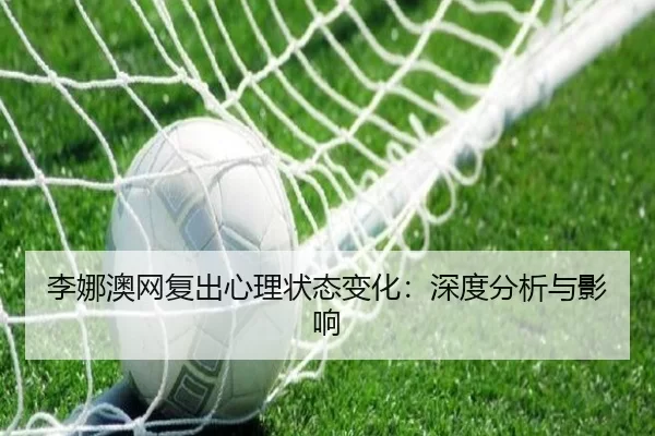 李娜澳网复出心理状态变化：深度分析与影响