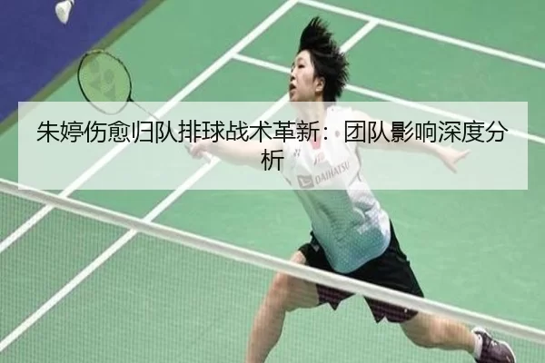 朱婷伤愈归队排球战术革新：团队影响深度分析