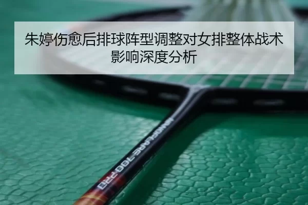 朱婷伤愈后排球阵型调整对女排整体战术影响深度分析
