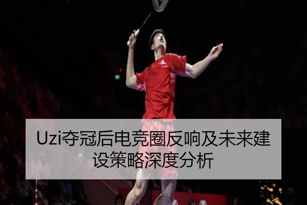 Uzi夺冠后电竞圈反响及未来建设策略深度分析