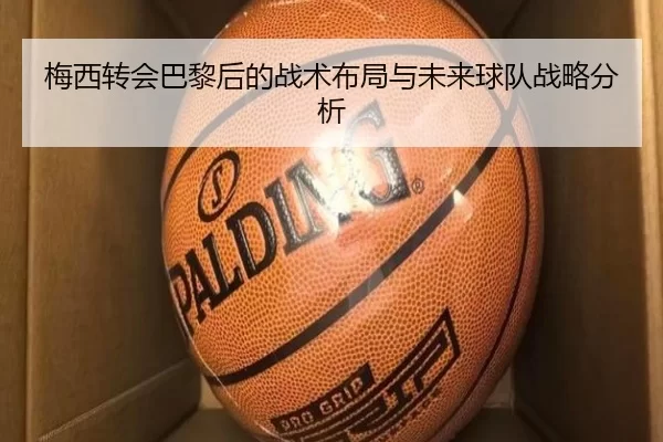 梅西转会巴黎后的战术布局与未来球队战略分析