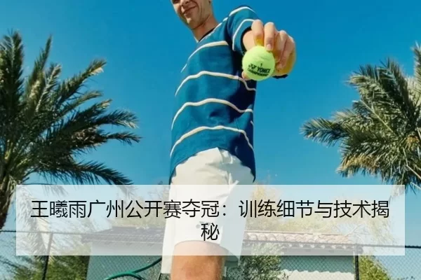 王曦雨广州公开赛夺冠：训练细节与技术揭秘